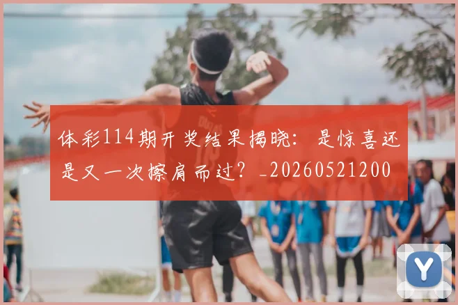体彩114期开奖结果揭晓：是惊喜还是又一次擦肩而过？_20260521200845