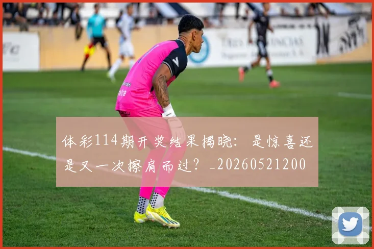 体彩114期开奖结果揭晓:是惊喜还是又一次擦肩而过?_20260521200845